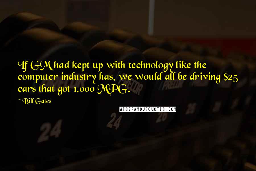 Bill Gates Quotes: If GM had kept up with technology like the computer industry has, we would all be driving $25 cars that got 1,000 MPG.