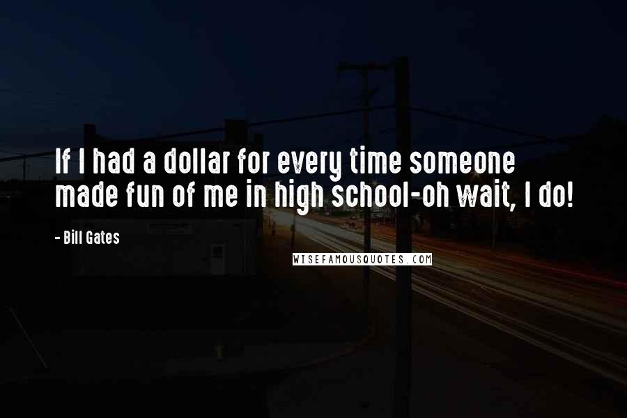Bill Gates Quotes: If I had a dollar for every time someone made fun of me in high school-oh wait, I do!