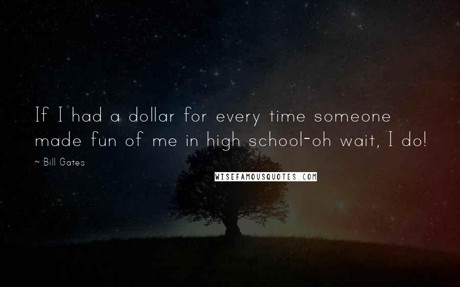 Bill Gates Quotes: If I had a dollar for every time someone made fun of me in high school-oh wait, I do!
