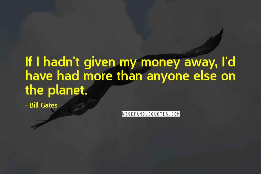 Bill Gates Quotes: If I hadn't given my money away, I'd have had more than anyone else on the planet.