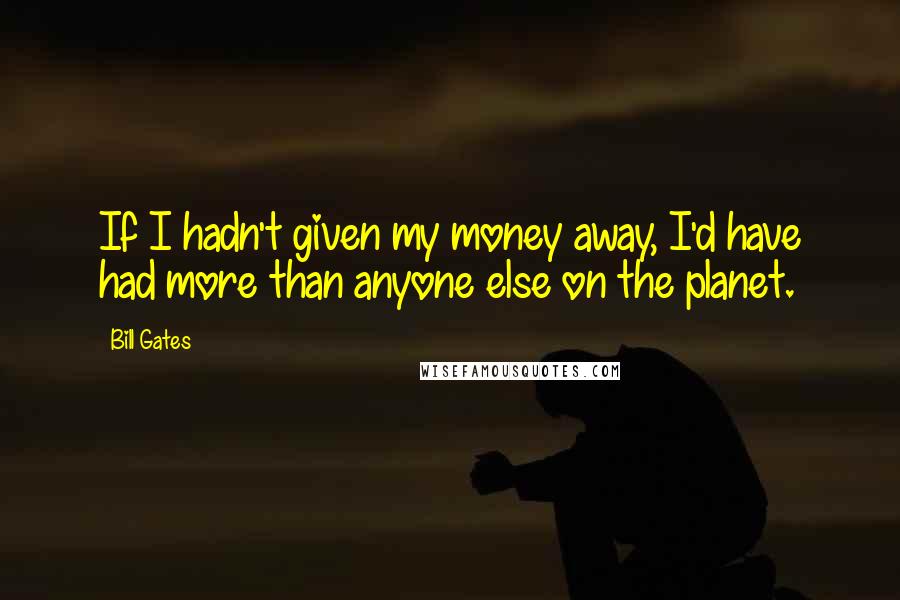 Bill Gates Quotes: If I hadn't given my money away, I'd have had more than anyone else on the planet.