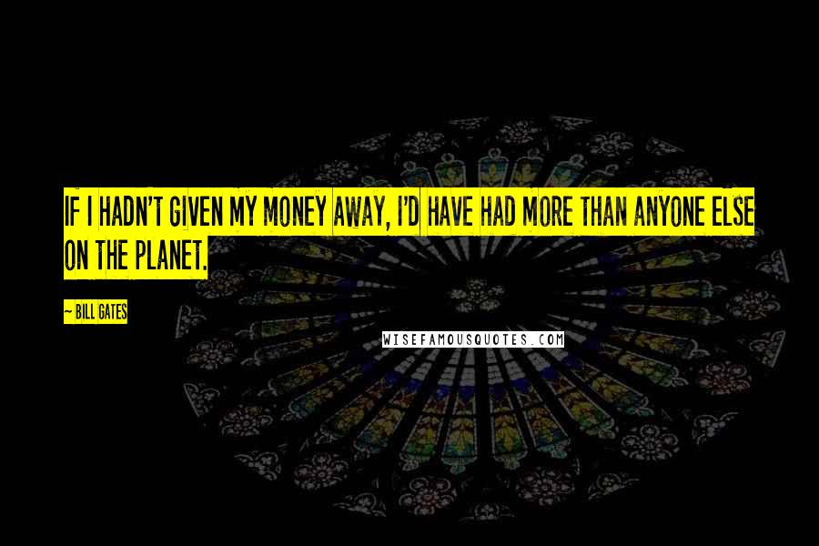 Bill Gates Quotes: If I hadn't given my money away, I'd have had more than anyone else on the planet.