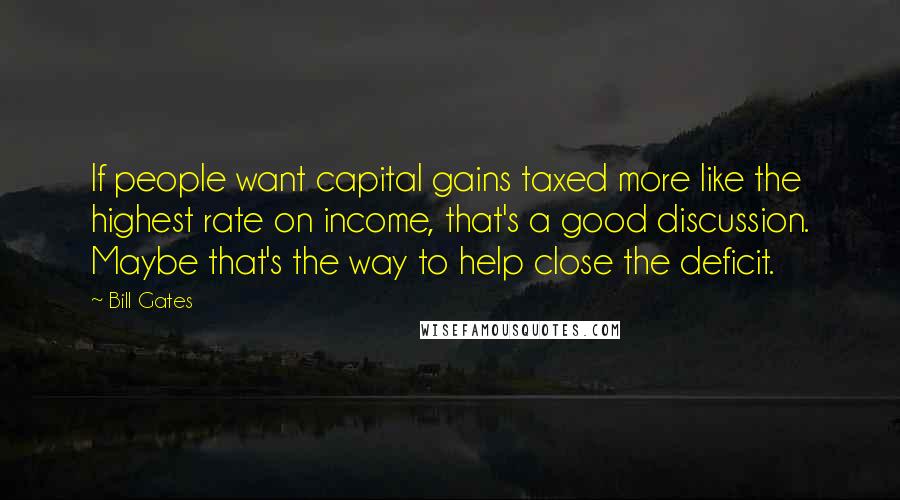 Bill Gates Quotes: If people want capital gains taxed more like the highest rate on income, that's a good discussion. Maybe that's the way to help close the deficit.