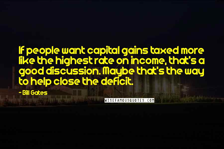 Bill Gates Quotes: If people want capital gains taxed more like the highest rate on income, that's a good discussion. Maybe that's the way to help close the deficit.