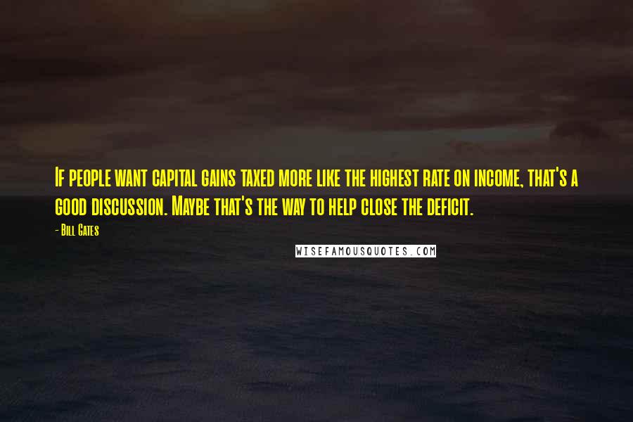 Bill Gates Quotes: If people want capital gains taxed more like the highest rate on income, that's a good discussion. Maybe that's the way to help close the deficit.