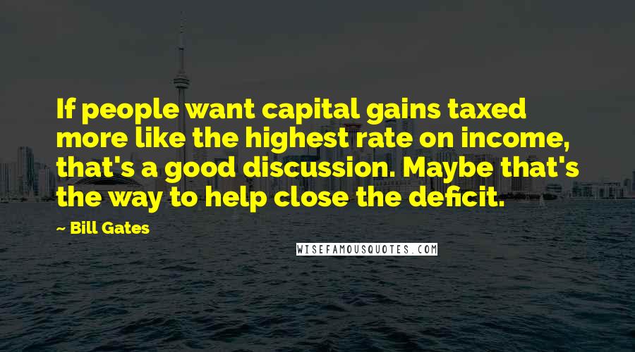 Bill Gates Quotes: If people want capital gains taxed more like the highest rate on income, that's a good discussion. Maybe that's the way to help close the deficit.