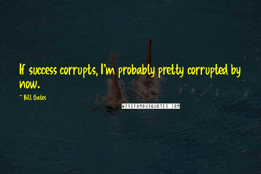 Bill Gates Quotes: If success corrupts, I'm probably pretty corrupted by now.