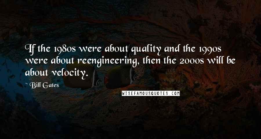 Bill Gates Quotes: If the 1980s were about quality and the 1990s were about reengineering, then the 2000s will be about velocity.