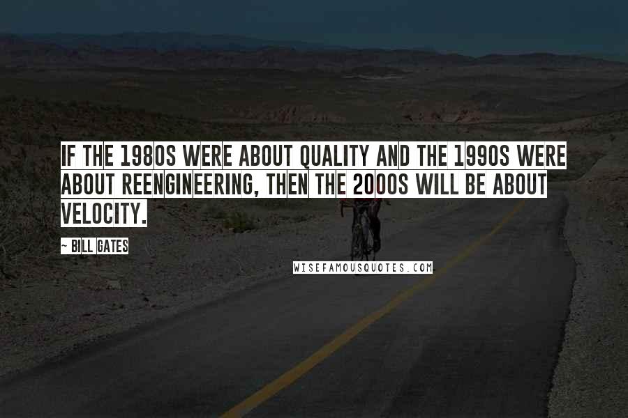 Bill Gates Quotes: If the 1980s were about quality and the 1990s were about reengineering, then the 2000s will be about velocity.