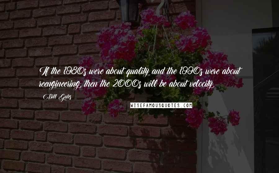 Bill Gates Quotes: If the 1980s were about quality and the 1990s were about reengineering, then the 2000s will be about velocity.