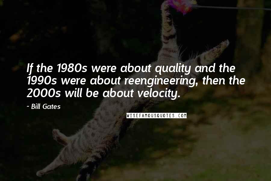 Bill Gates Quotes: If the 1980s were about quality and the 1990s were about reengineering, then the 2000s will be about velocity.
