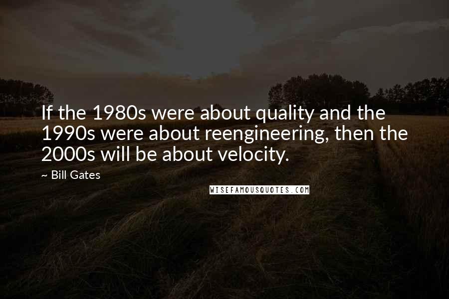 Bill Gates Quotes: If the 1980s were about quality and the 1990s were about reengineering, then the 2000s will be about velocity.