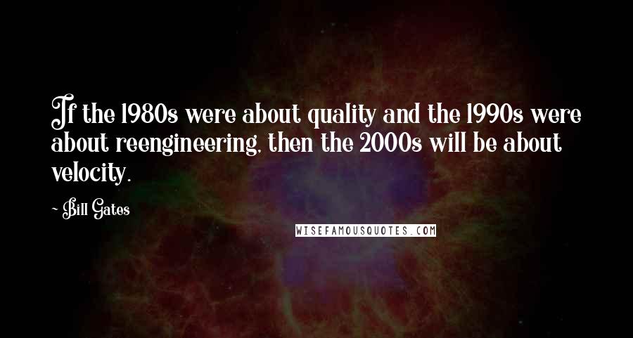 Bill Gates Quotes: If the 1980s were about quality and the 1990s were about reengineering, then the 2000s will be about velocity.