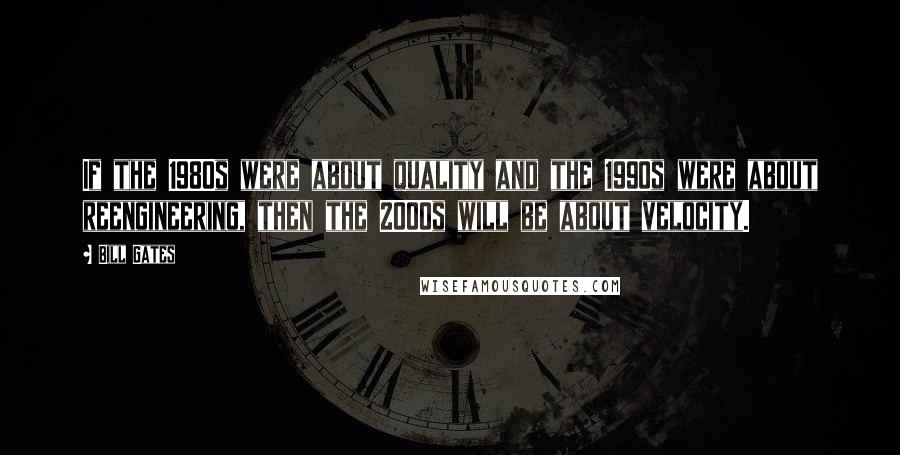 Bill Gates Quotes: If the 1980s were about quality and the 1990s were about reengineering, then the 2000s will be about velocity.