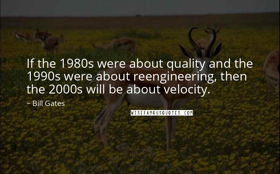 Bill Gates Quotes: If the 1980s were about quality and the 1990s were about reengineering, then the 2000s will be about velocity.