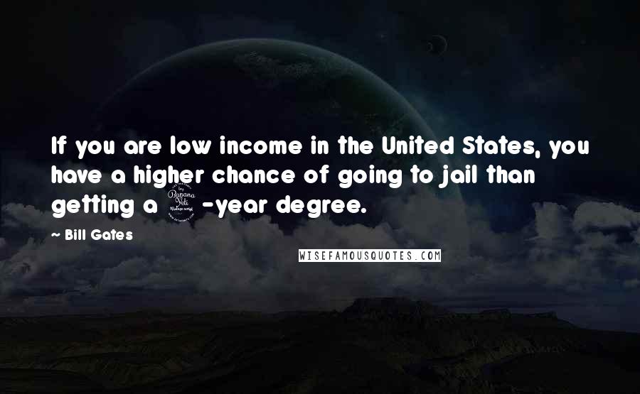 Bill Gates Quotes: If you are low income in the United States, you have a higher chance of going to jail than getting a 4-year degree.