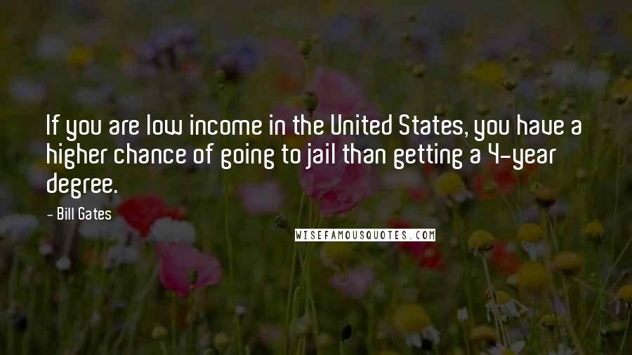 Bill Gates Quotes: If you are low income in the United States, you have a higher chance of going to jail than getting a 4-year degree.