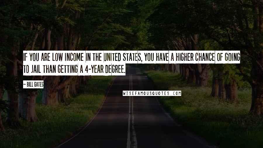 Bill Gates Quotes: If you are low income in the United States, you have a higher chance of going to jail than getting a 4-year degree.
