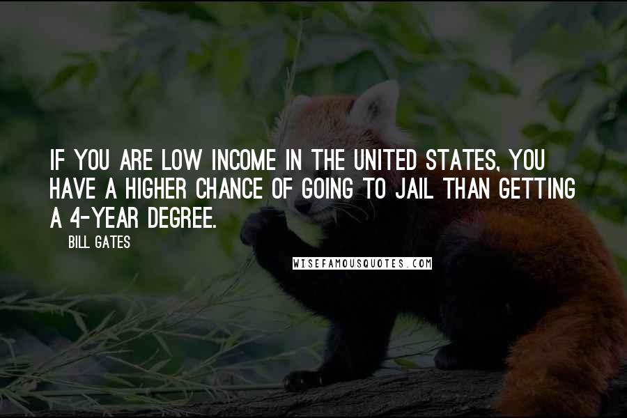 Bill Gates Quotes: If you are low income in the United States, you have a higher chance of going to jail than getting a 4-year degree.