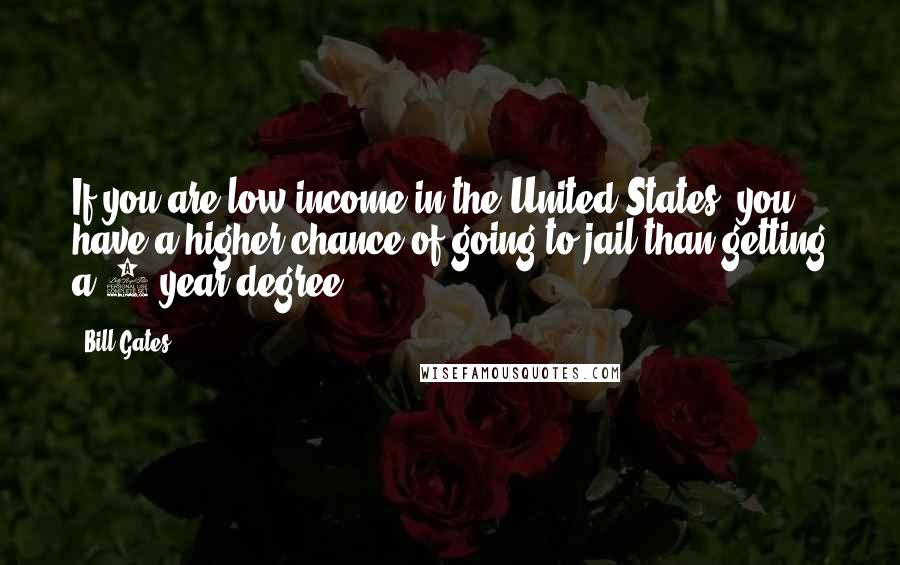 Bill Gates Quotes: If you are low income in the United States, you have a higher chance of going to jail than getting a 4-year degree.