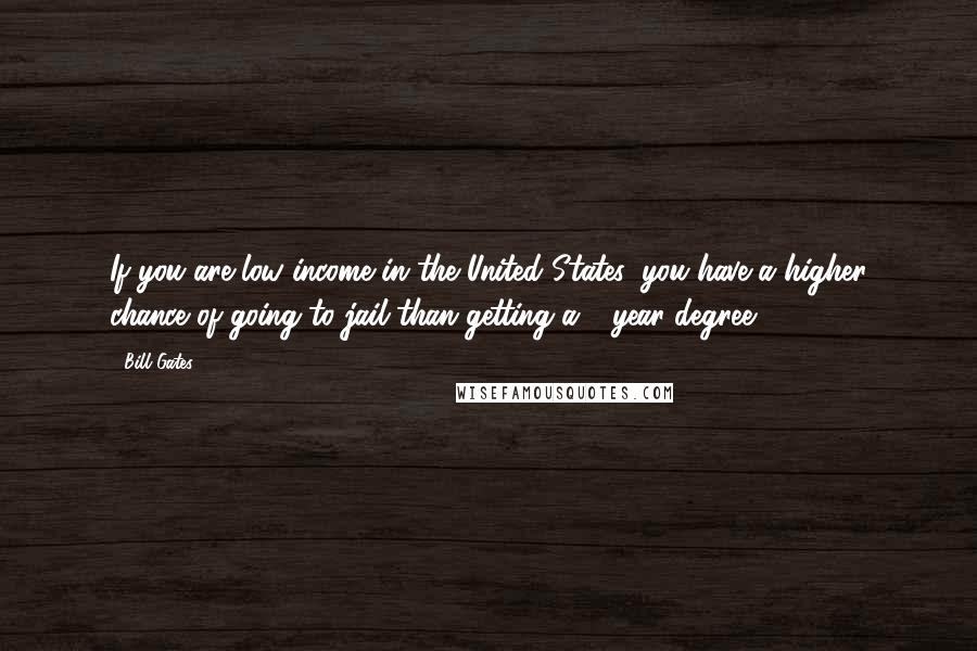 Bill Gates Quotes: If you are low income in the United States, you have a higher chance of going to jail than getting a 4-year degree.