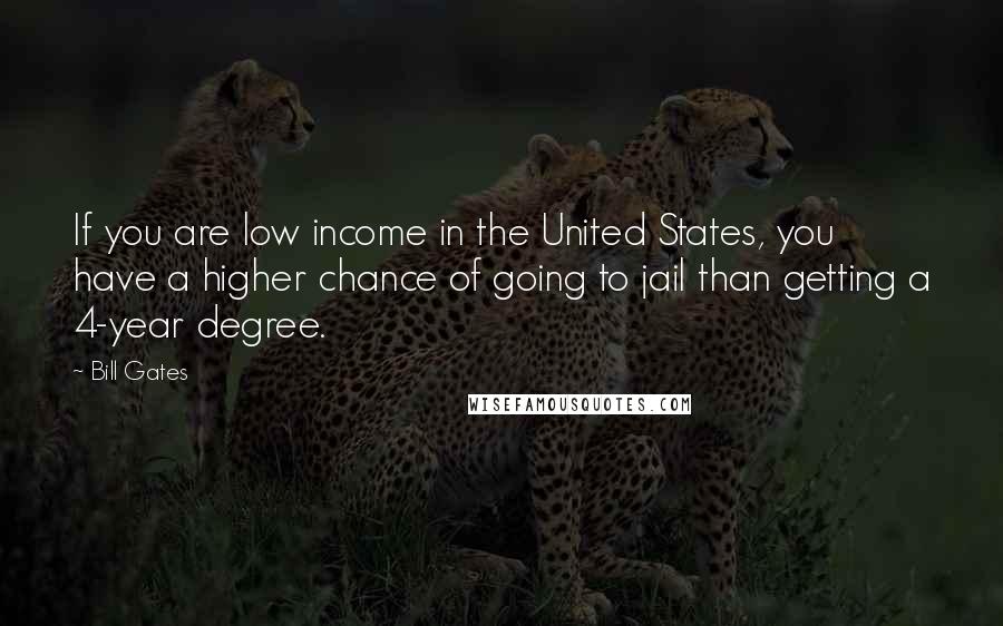 Bill Gates Quotes: If you are low income in the United States, you have a higher chance of going to jail than getting a 4-year degree.