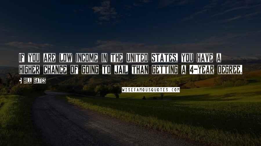 Bill Gates Quotes: If you are low income in the United States, you have a higher chance of going to jail than getting a 4-year degree.