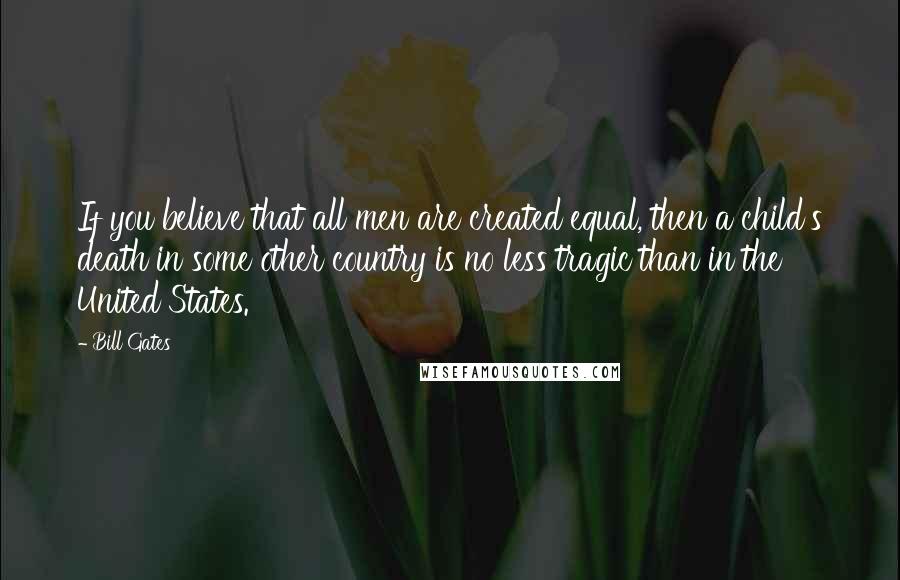 Bill Gates Quotes: If you believe that all men are created equal, then a child's death in some other country is no less tragic than in the United States.