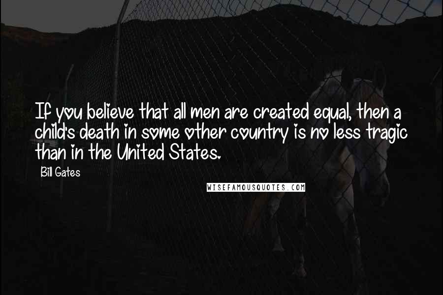 Bill Gates Quotes: If you believe that all men are created equal, then a child's death in some other country is no less tragic than in the United States.