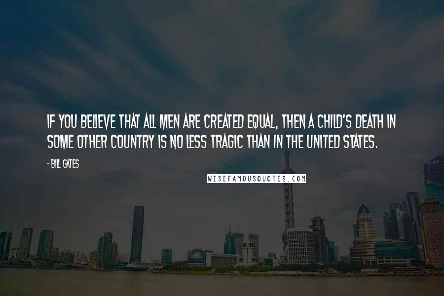 Bill Gates Quotes: If you believe that all men are created equal, then a child's death in some other country is no less tragic than in the United States.