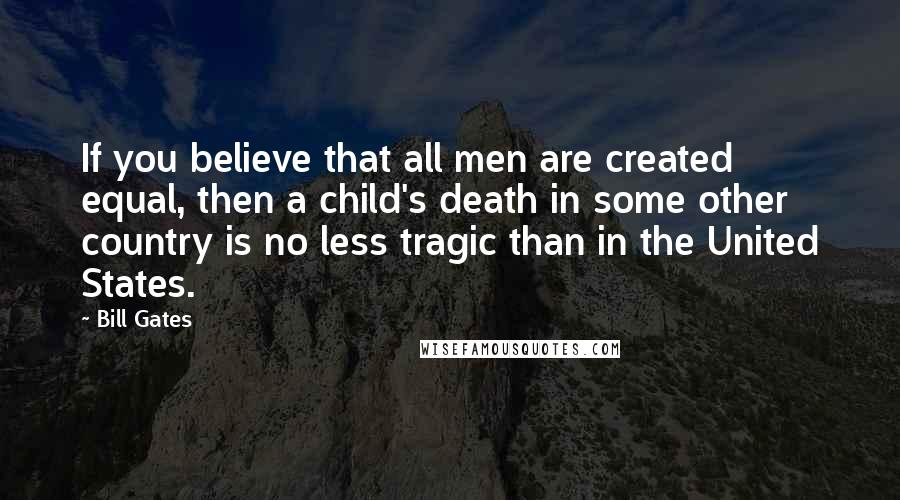 Bill Gates Quotes: If you believe that all men are created equal, then a child's death in some other country is no less tragic than in the United States.