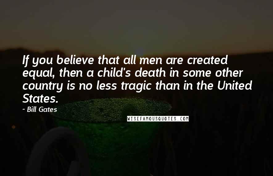 Bill Gates Quotes: If you believe that all men are created equal, then a child's death in some other country is no less tragic than in the United States.