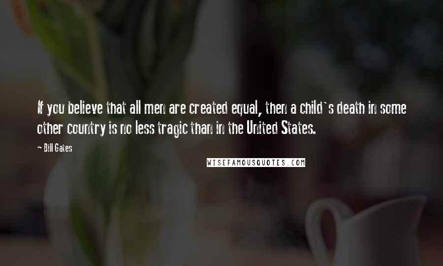 Bill Gates Quotes: If you believe that all men are created equal, then a child's death in some other country is no less tragic than in the United States.