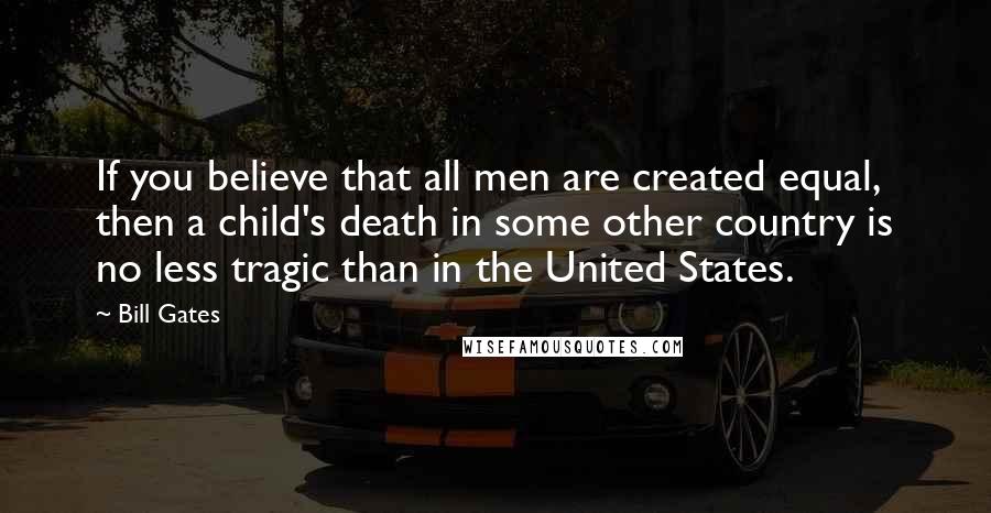 Bill Gates Quotes: If you believe that all men are created equal, then a child's death in some other country is no less tragic than in the United States.