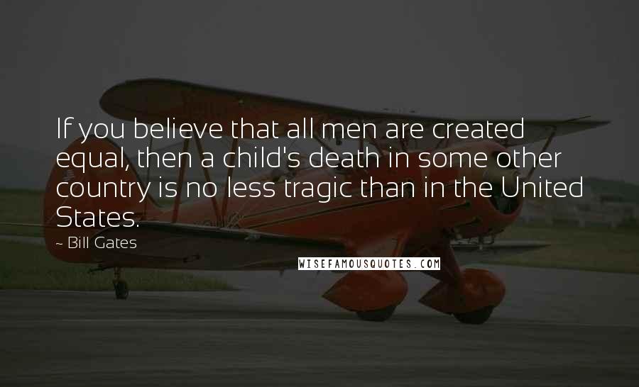 Bill Gates Quotes: If you believe that all men are created equal, then a child's death in some other country is no less tragic than in the United States.