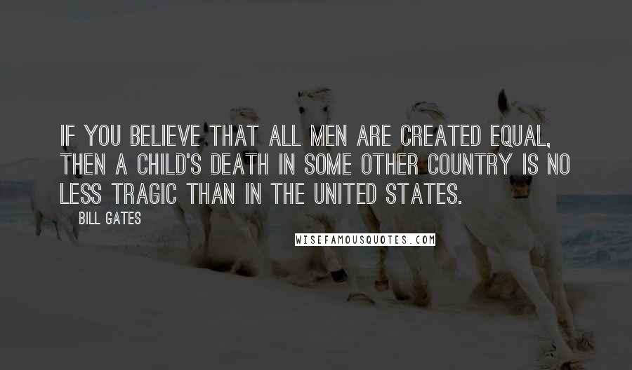 Bill Gates Quotes: If you believe that all men are created equal, then a child's death in some other country is no less tragic than in the United States.