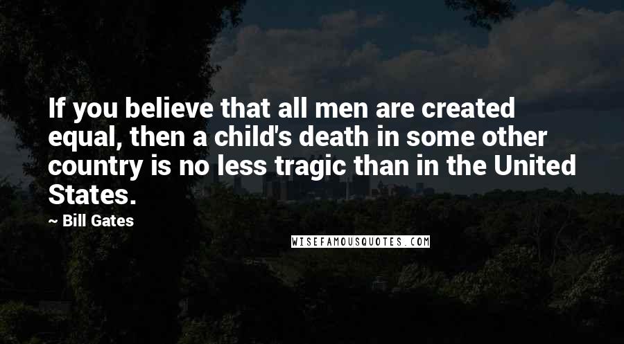 Bill Gates Quotes: If you believe that all men are created equal, then a child's death in some other country is no less tragic than in the United States.