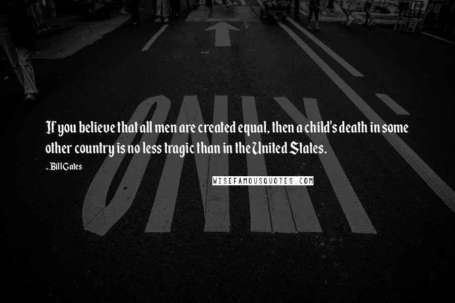 Bill Gates Quotes: If you believe that all men are created equal, then a child's death in some other country is no less tragic than in the United States.