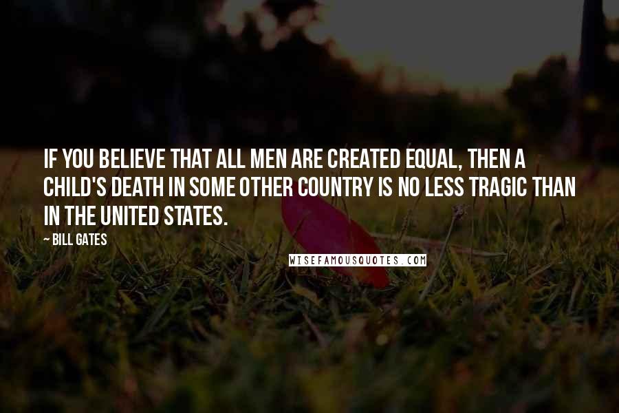 Bill Gates Quotes: If you believe that all men are created equal, then a child's death in some other country is no less tragic than in the United States.