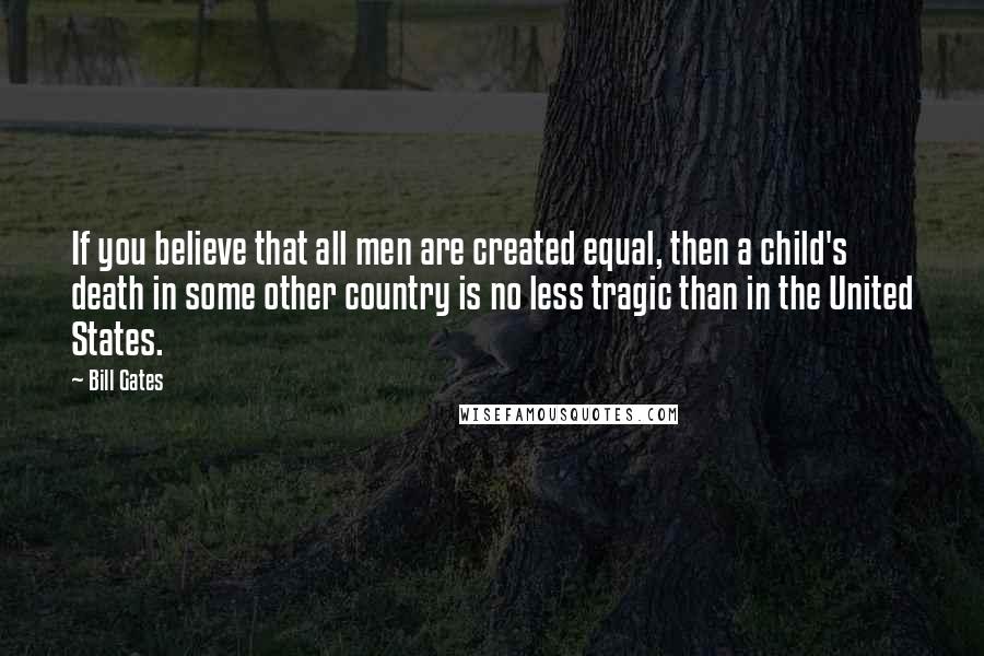 Bill Gates Quotes: If you believe that all men are created equal, then a child's death in some other country is no less tragic than in the United States.