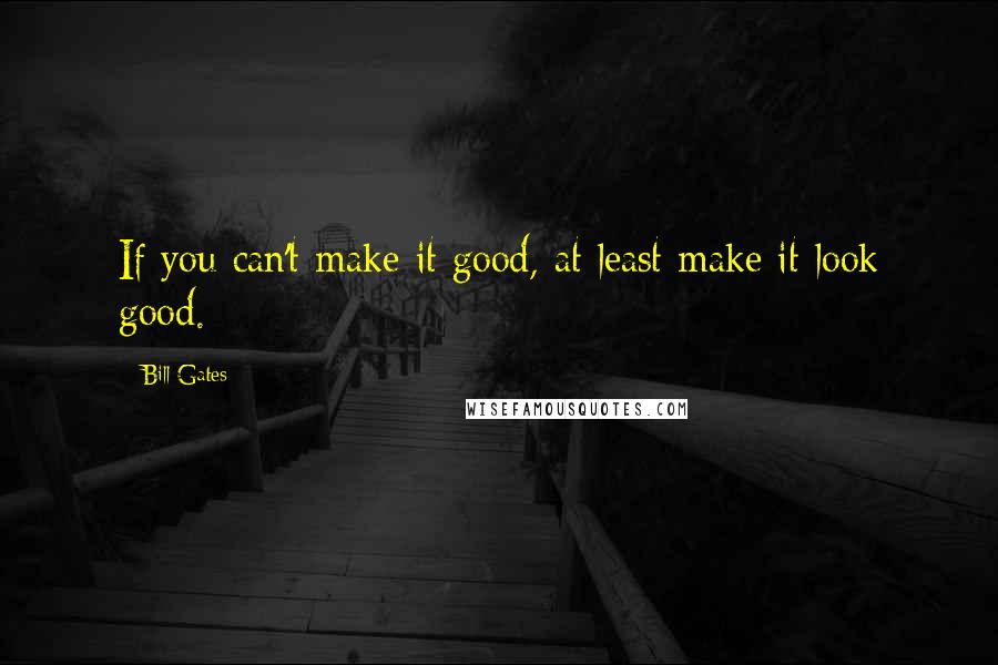 Bill Gates Quotes: If you can't make it good, at least make it look good.