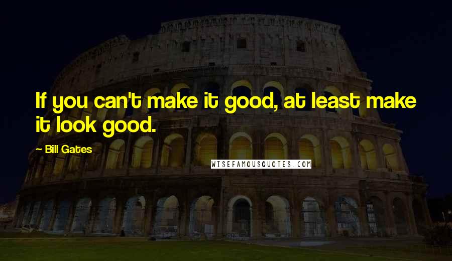 Bill Gates Quotes: If you can't make it good, at least make it look good.