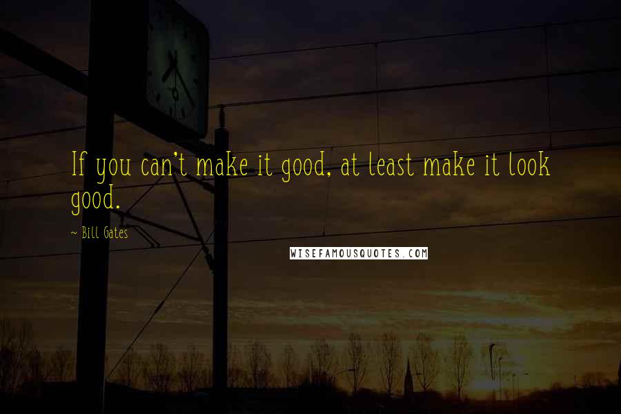 Bill Gates Quotes: If you can't make it good, at least make it look good.