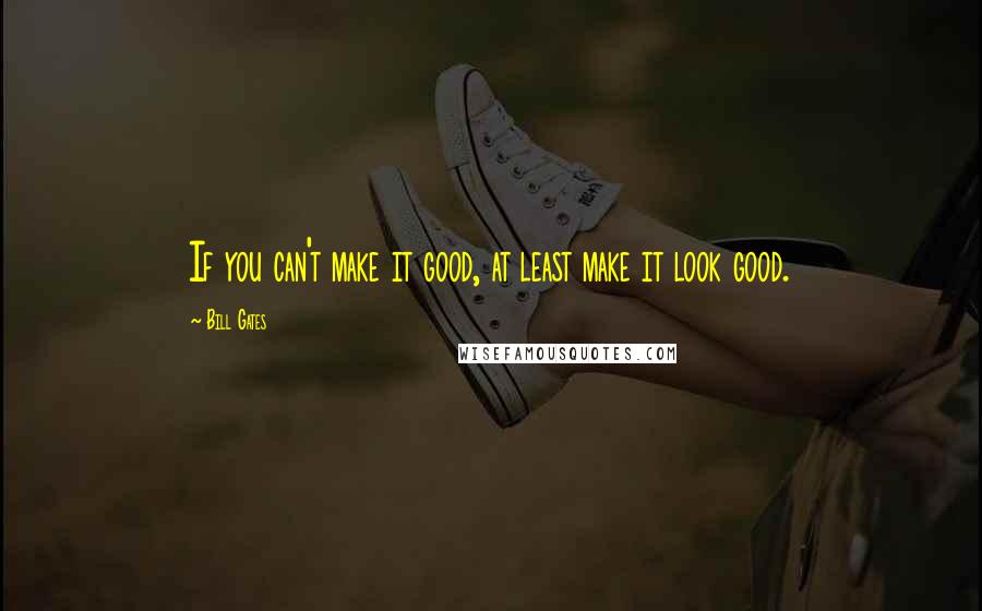 Bill Gates Quotes: If you can't make it good, at least make it look good.
