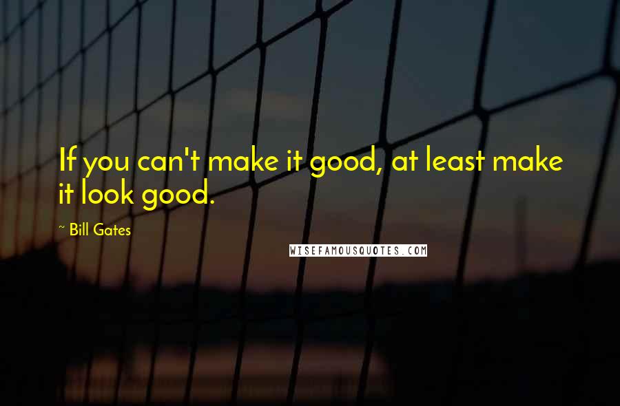 Bill Gates Quotes: If you can't make it good, at least make it look good.