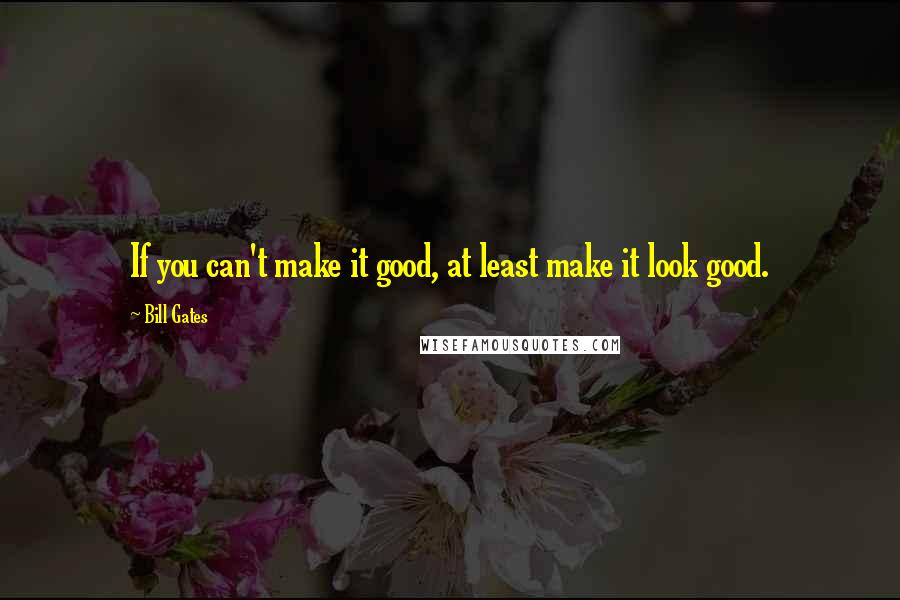 Bill Gates Quotes: If you can't make it good, at least make it look good.