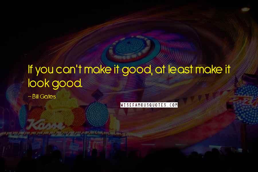 Bill Gates Quotes: If you can't make it good, at least make it look good.