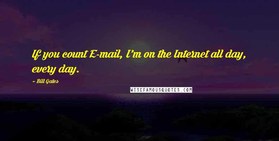 Bill Gates Quotes: If you count E-mail, I'm on the Internet all day, every day.