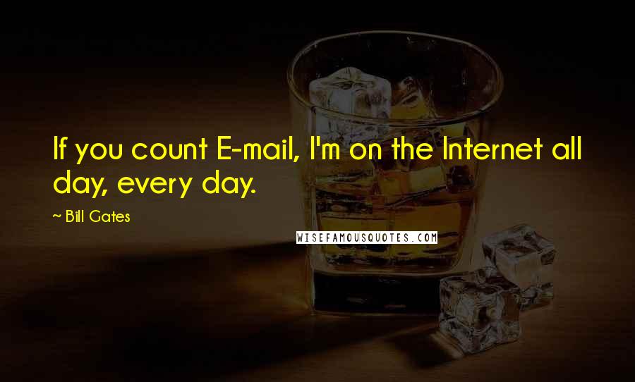 Bill Gates Quotes: If you count E-mail, I'm on the Internet all day, every day.