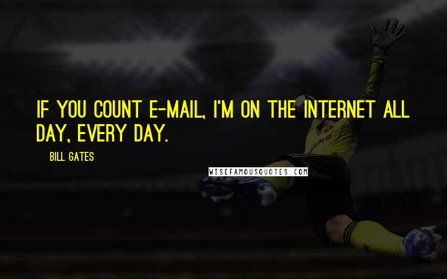 Bill Gates Quotes: If you count E-mail, I'm on the Internet all day, every day.